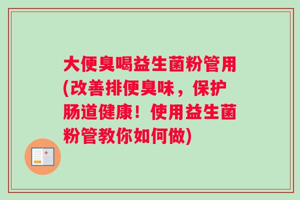 大便臭喝益生菌粉管用(改善排便臭味，保护肠道健康！使用益生菌粉管教你如何做)
