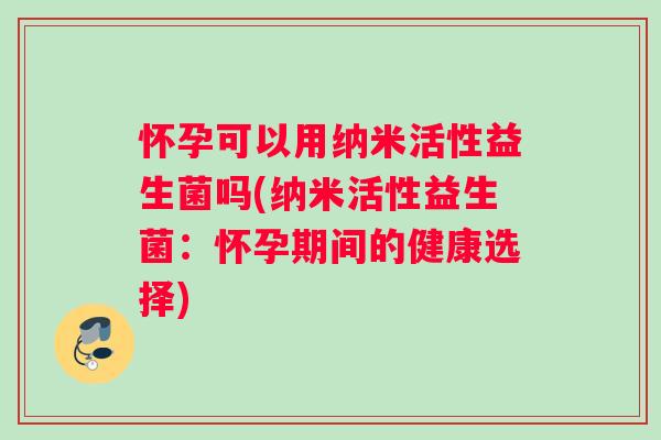 怀孕可以用纳米活性益生菌吗(纳米活性益生菌：怀孕期间的健康选择)
