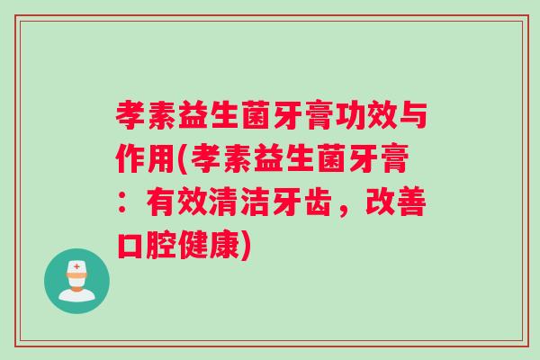 孝素益生菌牙膏功效与作用(孝素益生菌牙膏：有效清洁牙齿，改善口腔健康)