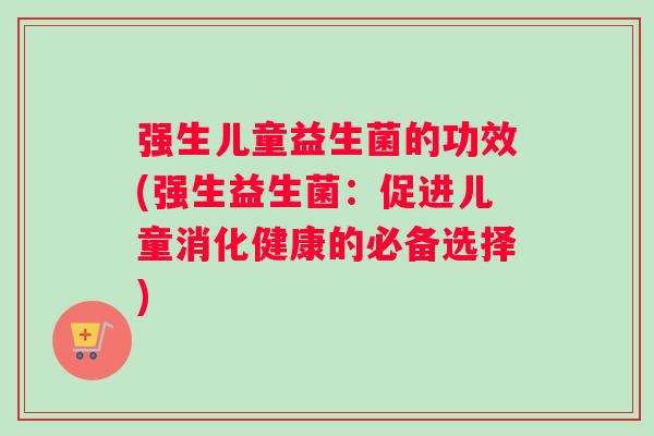 强生儿童益生菌的功效(强生益生菌：促进儿童消化健康的必备选择)