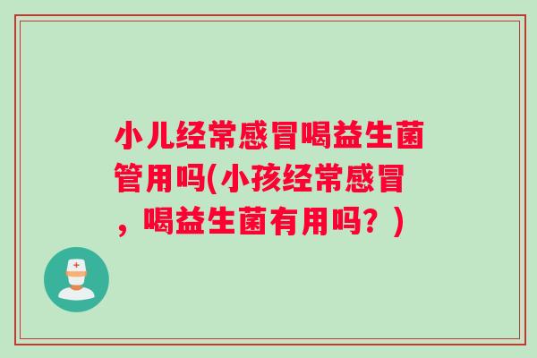 小儿经常感冒喝益生菌管用吗(小孩经常感冒，喝益生菌有用吗？)