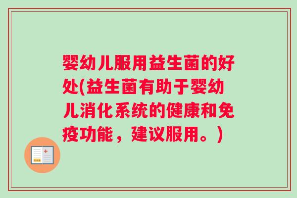 婴幼儿服用益生菌的好处(益生菌有助于婴幼儿消化系统的健康和免疫功能，建议服用。)