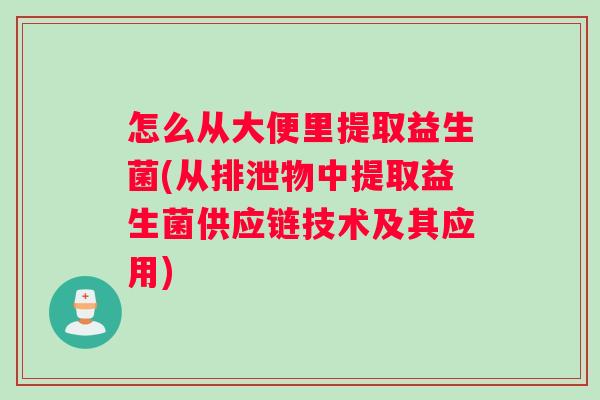 怎么从大便里提取益生菌(从排泄物中提取益生菌供应链技术及其应用)