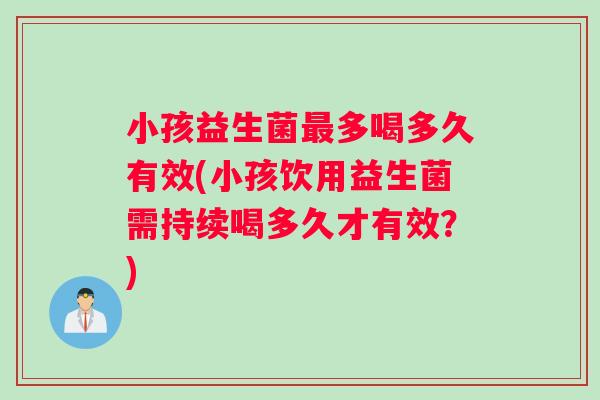 小孩益生菌最多喝多久有效(小孩饮用益生菌需持续喝多久才有效？)