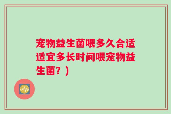 宠物益生菌喂多久合适适宜多长时间喂宠物益生菌？)