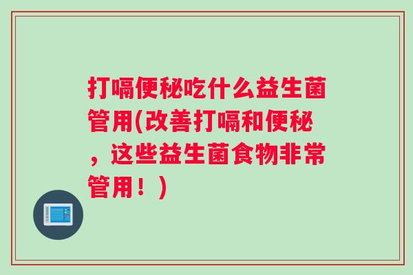 打嗝便秘吃什么益生菌管用(改善打嗝和便秘，这些益生菌食物非常管用！)