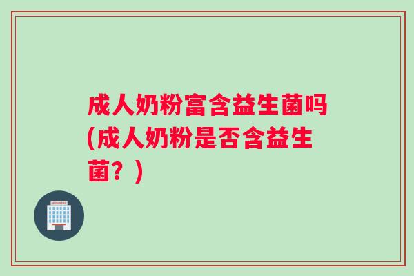 成人奶粉富含益生菌吗(成人奶粉是否含益生菌？)