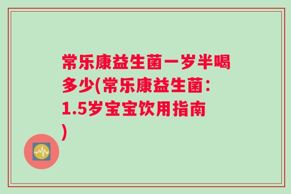 常乐康益生菌一岁半喝多少(常乐康益生菌：1.5岁宝宝饮用指南)