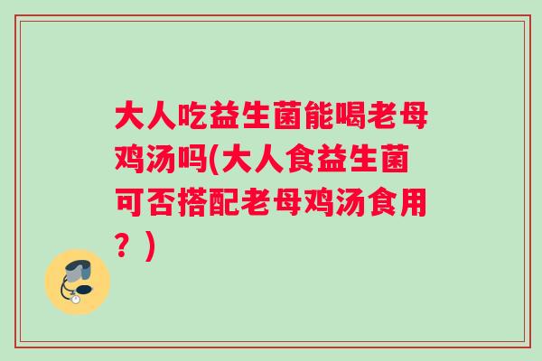 大人吃益生菌能喝老母鸡汤吗(大人食益生菌可否搭配老母鸡汤食用？)