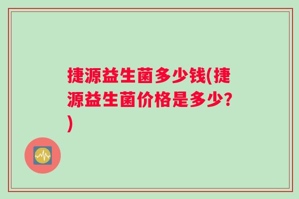 捷源益生菌多少钱(捷源益生菌价格是多少？)