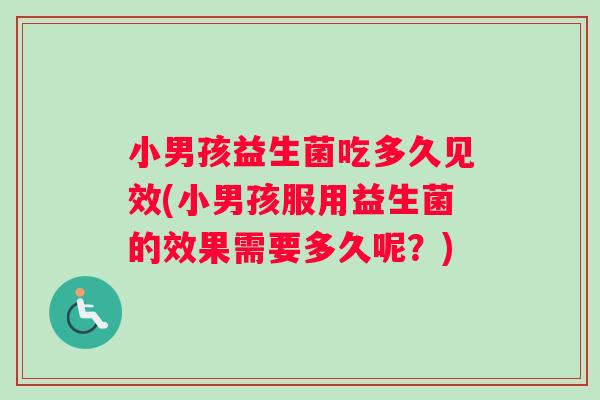 小男孩益生菌吃多久见效(小男孩服用益生菌的效果需要多久呢？)