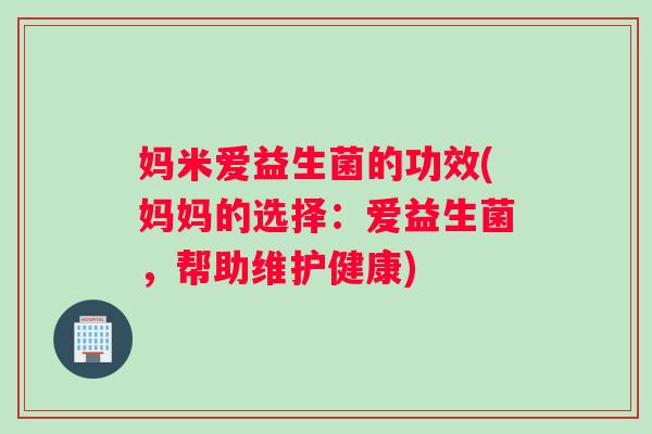 妈米爱益生菌的功效(妈妈的选择：爱益生菌，帮助维护健康)