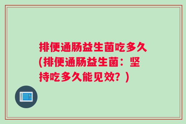 排便通肠益生菌吃多久(排便通肠益生菌：坚持吃多久能见效？)