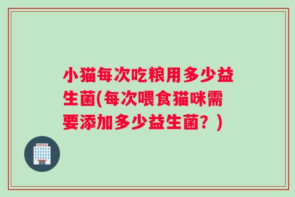 小猫每次吃粮用多少益生菌(每次喂食猫咪需要添加多少益生菌？)