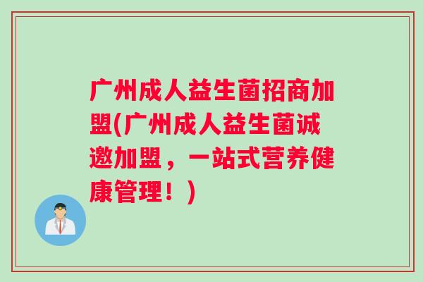 广州成人益生菌招商加盟(广州成人益生菌诚邀加盟，一站式营养健康管理！)