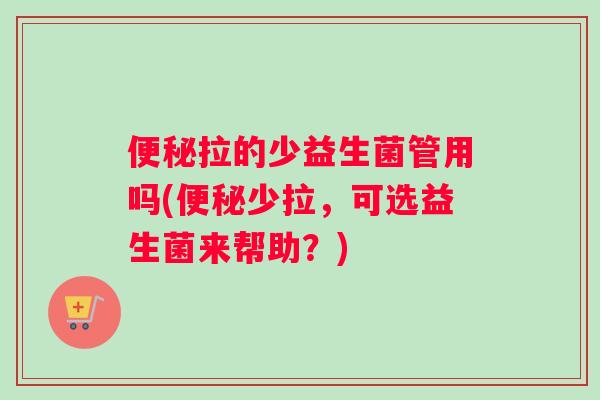便秘拉的少益生菌管用吗(便秘少拉，可选益生菌来帮助？)