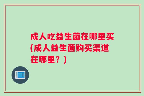 成人吃益生菌在哪里买(成人益生菌购买渠道在哪里？)