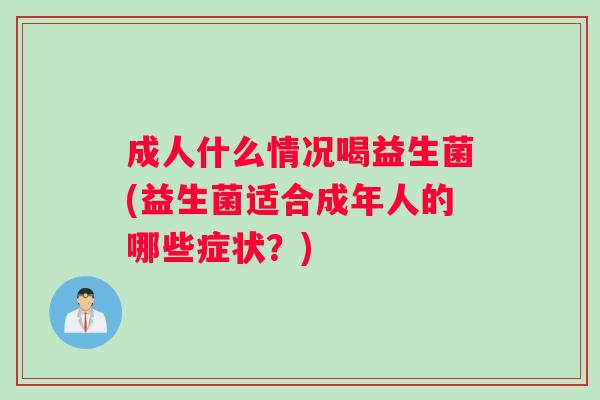成人什么情况喝益生菌(益生菌适合成年人的哪些症状？)