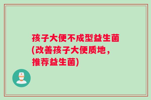 孩子大便不成型益生菌(改善孩子大便质地，推荐益生菌)