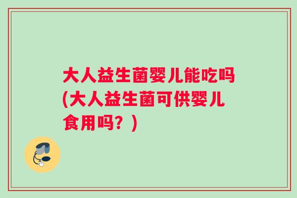 大人益生菌婴儿能吃吗(大人益生菌可供婴儿食用吗？)