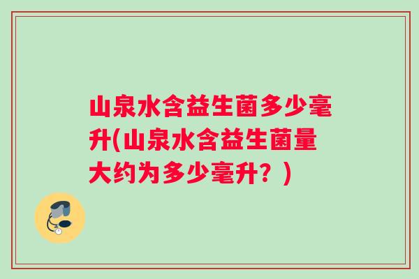 山泉水含益生菌多少毫升(山泉水含益生菌量大约为多少毫升？)