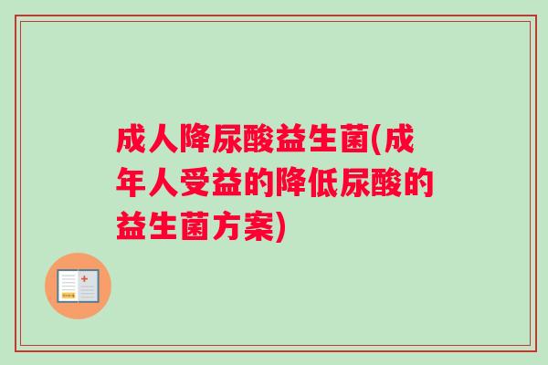 成人降尿酸益生菌(成年人受益的降低尿酸的益生菌方案)