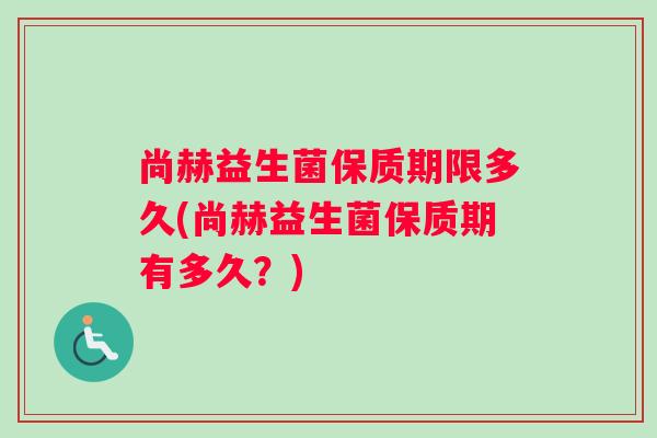 尚赫益生菌保质期限多久(尚赫益生菌保质期有多久？)