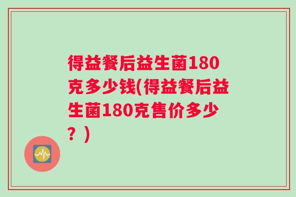 得益餐后益生菌180克多少钱(得益餐后益生菌180克售价多少？)