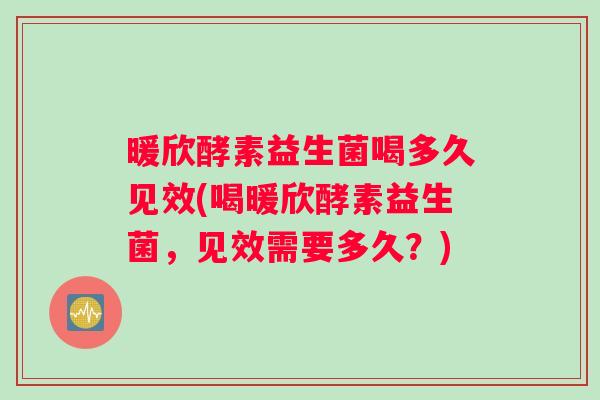 暖欣酵素益生菌喝多久见效(喝暖欣酵素益生菌，见效需要多久？)