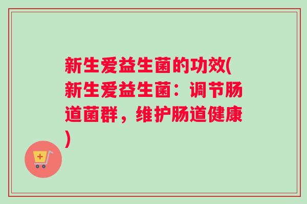 新生爱益生菌的功效(新生爱益生菌：调节肠道菌群，维护肠道健康)