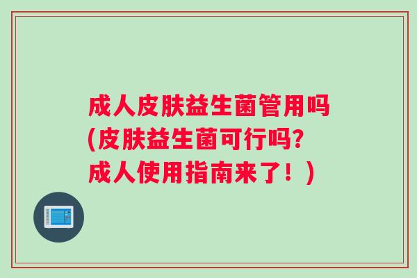 成人皮肤益生菌管用吗(皮肤益生菌可行吗？成人使用指南来了！)