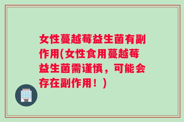 女性蔓越莓益生菌有副作用(女性食用蔓越莓益生菌需谨慎，可能会存在副作用！)