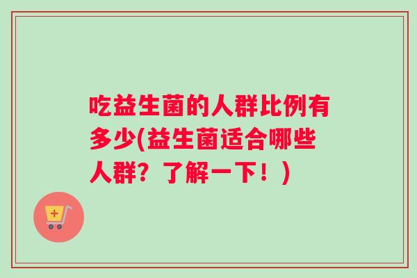 吃益生菌的人群比例有多少(益生菌适合哪些人群？了解一下！)