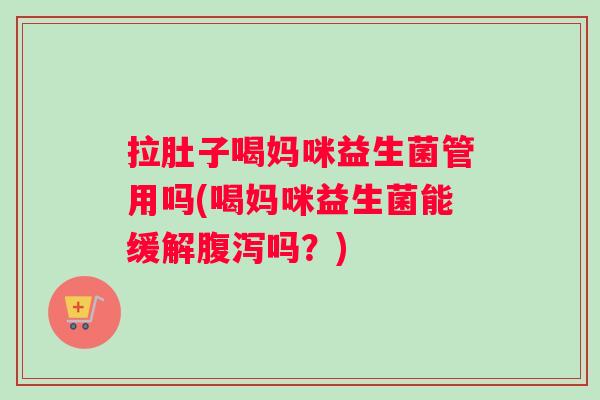 拉肚子喝妈咪益生菌管用吗(喝妈咪益生菌能缓解腹泻吗？)