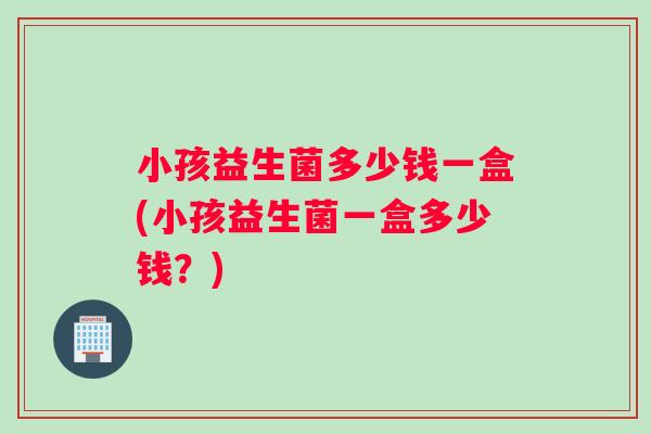 小孩益生菌多少钱一盒(小孩益生菌一盒多少钱？)