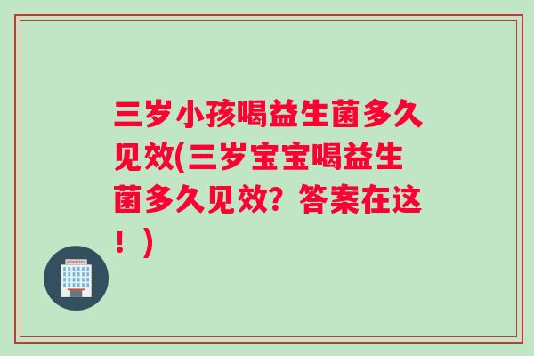 三岁小孩喝益生菌多久见效(三岁宝宝喝益生菌多久见效？答案在这！)
