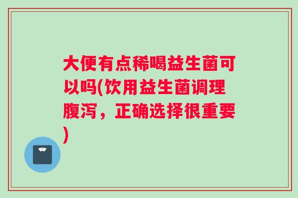 大便有点稀喝益生菌可以吗(饮用益生菌调理腹泻，正确选择很重要)