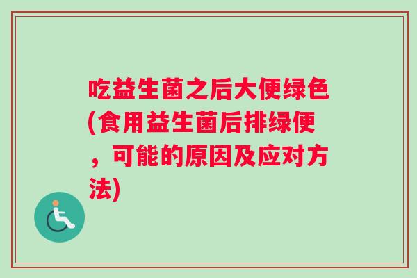 吃益生菌之后大便绿色(食用益生菌后排绿便，可能的原因及应对方法)