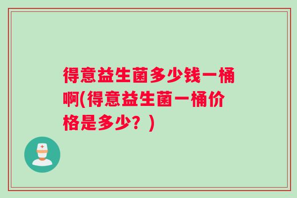 得意益生菌多少钱一桶啊(得意益生菌一桶价格是多少？)