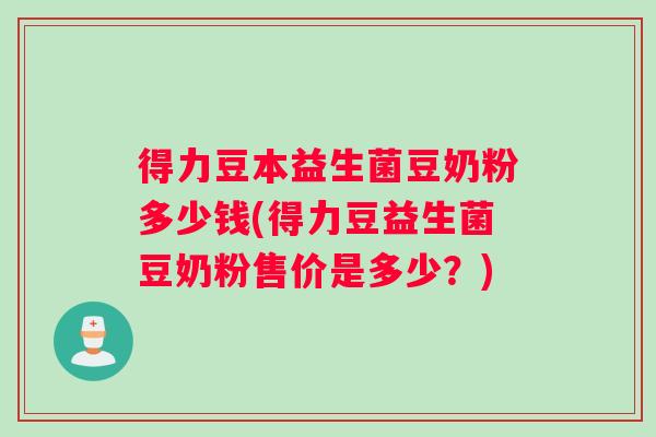 得力豆本益生菌豆奶粉多少钱(得力豆益生菌豆奶粉售价是多少？)
