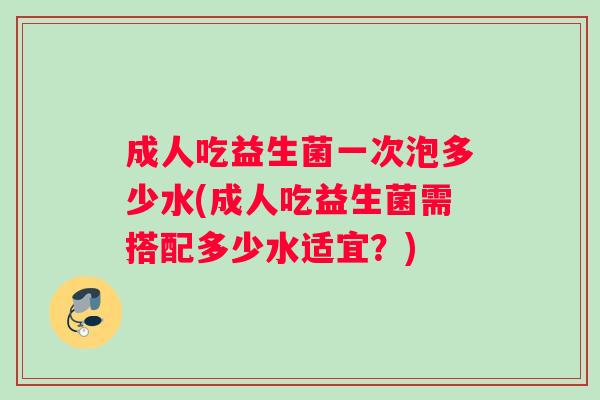 成人吃益生菌一次泡多少水(成人吃益生菌需搭配多少水适宜？)
