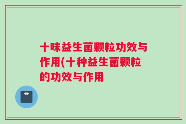 十味益生菌颗粒功效与作用(十种益生菌颗粒的功效与作用