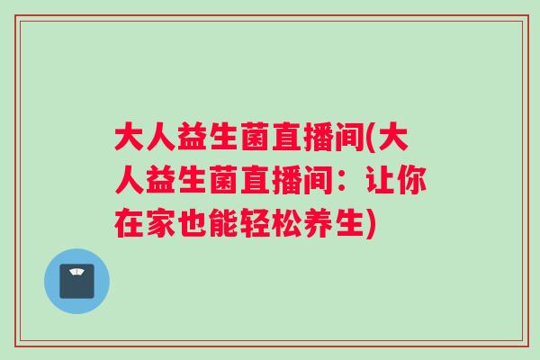 大人益生菌直播间(大人益生菌直播间：让你在家也能轻松养生)