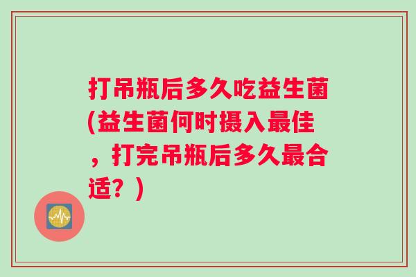 打吊瓶后多久吃益生菌(益生菌何时摄入最佳，打完吊瓶后多久最合适？)