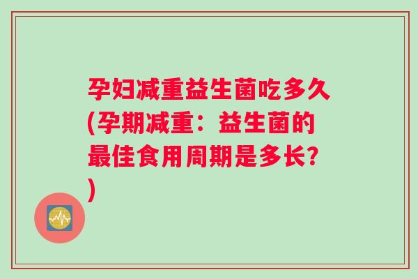孕妇减重益生菌吃多久(孕期减重：益生菌的最佳食用周期是多长？)