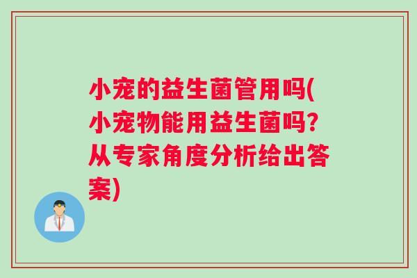 小宠的益生菌管用吗(小宠物能用益生菌吗？从专家角度分析给出答案)