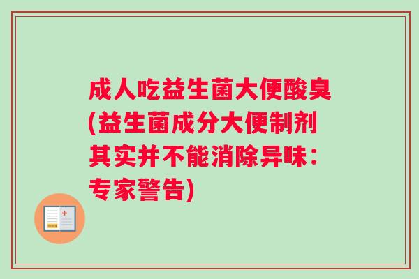 成人吃益生菌大便酸臭(益生菌成分大便制剂其实并不能消除异味：专家警告)