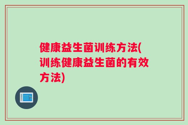 健康益生菌训练方法(训练健康益生菌的有效方法) 健康益生菌训练方法(训练健康益生菌的有效方法)
