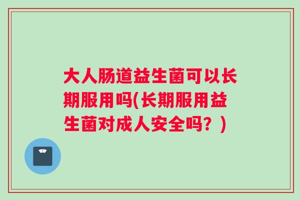 大人肠道益生菌可以长期服用吗(长期服用益生菌对成人安全吗？)