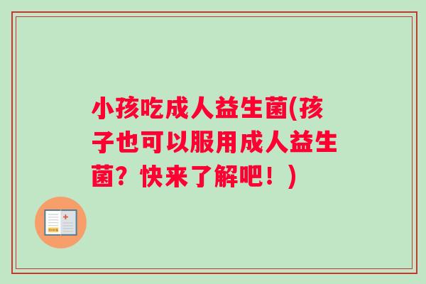 小孩吃成人益生菌(孩子也可以服用成人益生菌？快来了解吧！)
